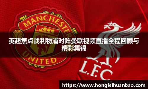 英超焦点战利物浦对阵曼联视频直播全程回顾与精彩集锦