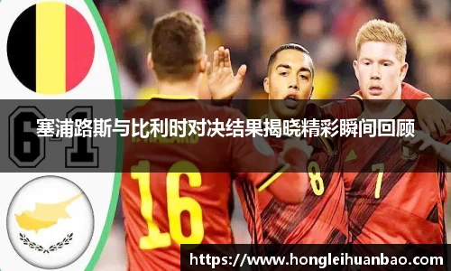 塞浦路斯与比利时对决结果揭晓精彩瞬间回顾