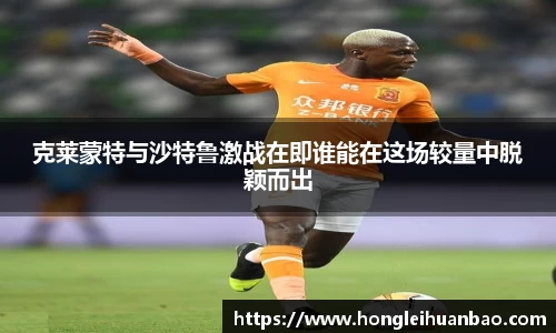 克莱蒙特与沙特鲁激战在即谁能在这场较量中脱颖而出